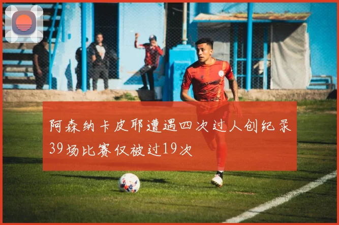 阿森纳卡皮耶遭遇四次过人创纪录39场比赛仅被过19次