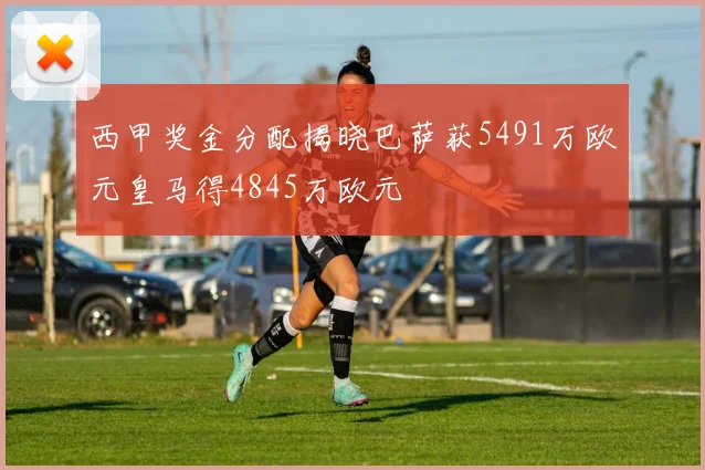 西甲奖金分配揭晓巴萨获5491万欧元皇马得4845万欧元