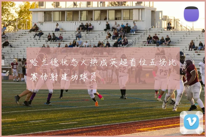 哈兰德状态火热成英超首位五场比赛传射建功球员