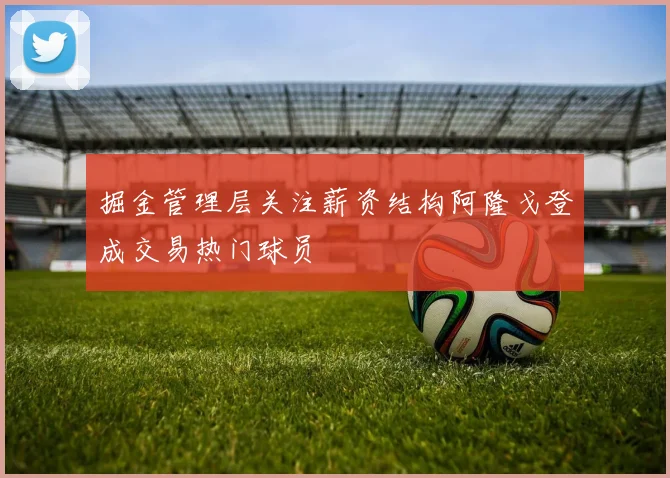 掘金管理层关注薪资结构阿隆戈登成交易热门球员
