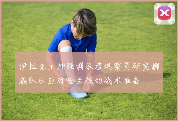 伊拉克主帅强调派遣观察员研究挪威队以应对哈兰德的战术准备