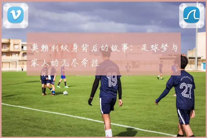 奥赖利纹身背后的故事：足球梦与家人的无尽牵挂