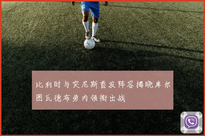 比利时与突尼斯首发阵容揭晓库尔图瓦德布劳内领衔出战
