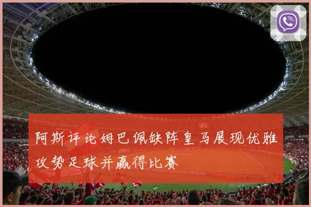 阿斯评论姆巴佩缺阵皇马展现优雅攻势足球并赢得比赛