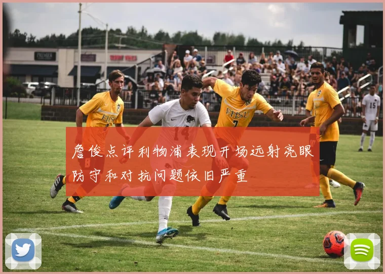 詹俊点评利物浦表现开场远射亮眼防守和对抗问题依旧严重