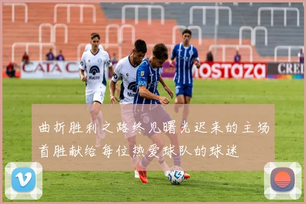 曲折胜利之路终见曙光迟来的主场首胜献给每位热爱球队的球迷