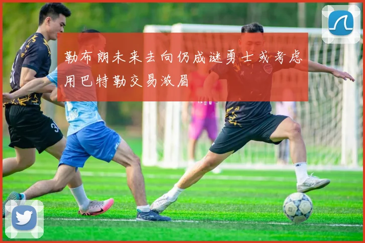 勒布朗未来去向仍成谜勇士或考虑用巴特勒交易浓眉