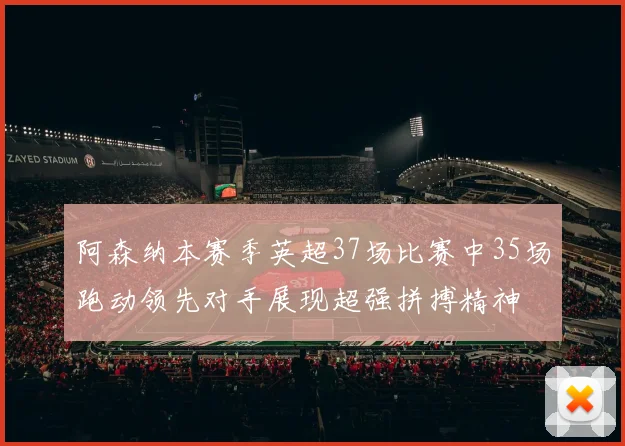阿森纳本赛季英超37场比赛中35场跑动领先对手展现超强拼搏精神