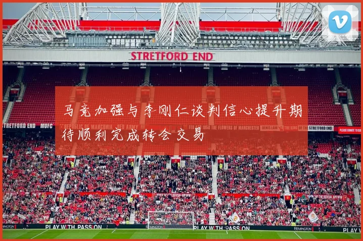 马竞加强与李刚仁谈判信心提升期待顺利完成转会交易