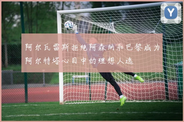 阿尔瓦雷斯拒绝阿森纳和巴黎成为阿尔特塔心目中的理想人选